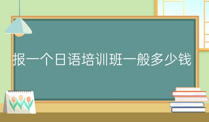 报一个日语培训班一般多少钱